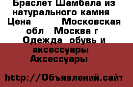 Браслет Шамбала из натурального камня › Цена ­ 300 - Московская обл., Москва г. Одежда, обувь и аксессуары » Аксессуары   